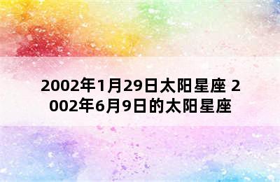 2002年1月29日太阳星座 2002年6月9日的太阳星座